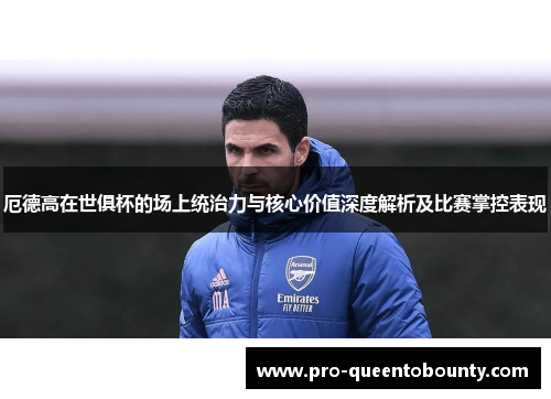 厄德高在世俱杯的场上统治力与核心价值深度解析及比赛掌控表现