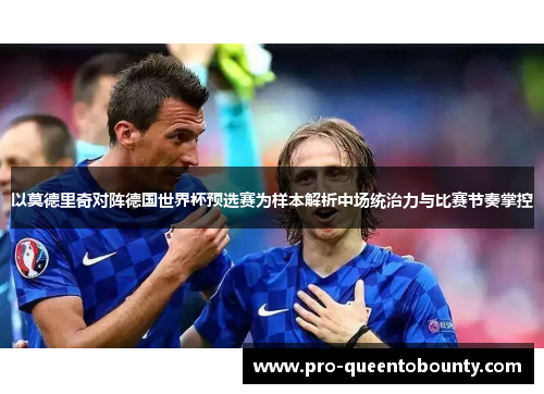 以莫德里奇对阵德国世界杯预选赛为样本解析中场统治力与比赛节奏掌控