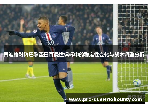 吕迪格对阵巴黎圣日耳曼世俱杯中的稳定性变化与战术调整分析