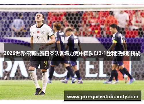 2026世界杯预选赛日本队客场力克中国队以3-1胜利迎接新挑战