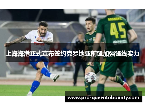 上海海港正式宣布签约克罗地亚前锋加强锋线实力