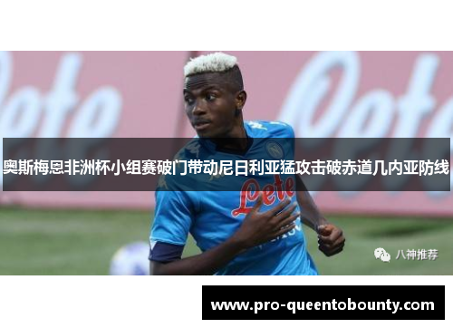 奥斯梅恩非洲杯小组赛破门带动尼日利亚猛攻击破赤道几内亚防线