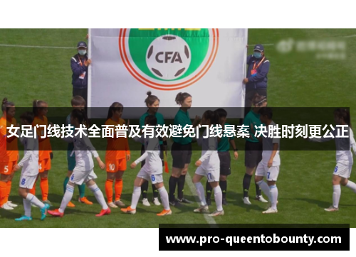女足门线技术全面普及有效避免门线悬案 决胜时刻更公正 女足门线技术全面普及有效避免门线悬案 决胜时刻更公正