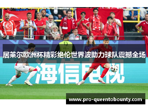 居莱尔欧洲杯精彩绝伦世界波助力球队震撼全场