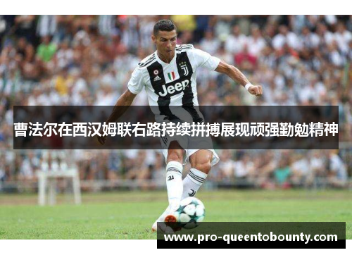 曹法尔在西汉姆联右路持续拼搏展现顽强勤勉精神