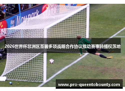2026世界杯非洲区签署多项战略合作协议推动赛事转播权落地 2026世界杯非洲区签署多项战略合作协议推动赛事转播权落地