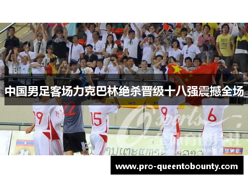 中国男足客场力克巴林绝杀晋级十八强震撼全场