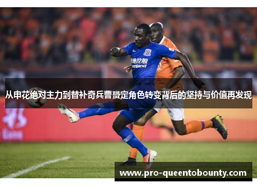 从申花绝对主力到替补奇兵曹赟定角色转变背后的坚持与价值再发现