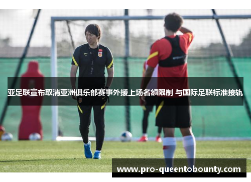亚足联宣布取消亚洲俱乐部赛事外援上场名额限制 与国际足联标准接轨 亚足联宣布取消亚洲俱乐部赛事外援上场名额限制 与国际足联标准接轨