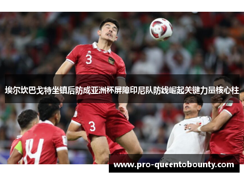 埃尔坎巴戈特坐镇后防成亚洲杯屏障印尼队防线崛起关键力量核心柱 埃尔坎巴戈特坐镇后防成亚洲杯屏障印尼队防线崛起关键力量核心柱