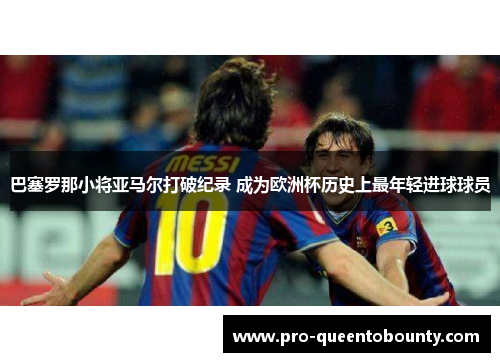巴塞罗那小将亚马尔打破纪录 成为欧洲杯历史上最年轻进球球员 巴塞罗那小将亚马尔打破纪录 成为欧洲杯历史上最年轻进球球员