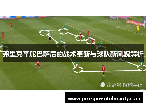 弗里克掌舵巴萨后的战术革新与球队新风貌解析