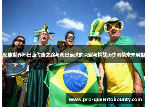 聚焦世界杯巴西传奇之路与桑巴足球的荣耀与挑战历史激情未来展望