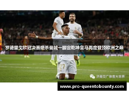 罗德里戈欧冠决赛绝杀曼城一脚定乾坤皇马再度登顶欧洲之巅