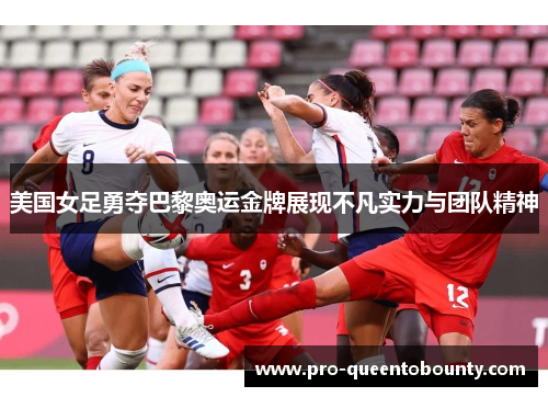 美国女足勇夺巴黎奥运金牌展现不凡实力与团队精神