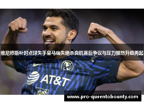 维尼修斯补时点球失手皇马痛失绝杀良机赛后争议与压力骤然升级再起