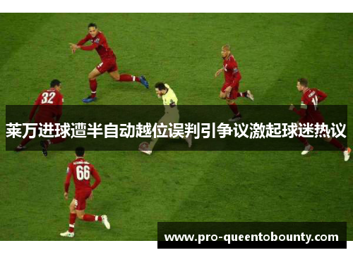 莱万进球遭半自动越位误判引争议激起球迷热议