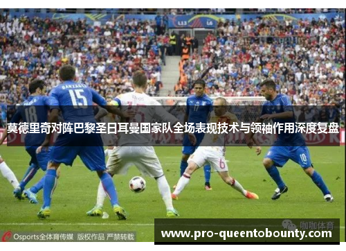 莫德里奇对阵巴黎圣日耳曼国家队全场表现技术与领袖作用深度复盘