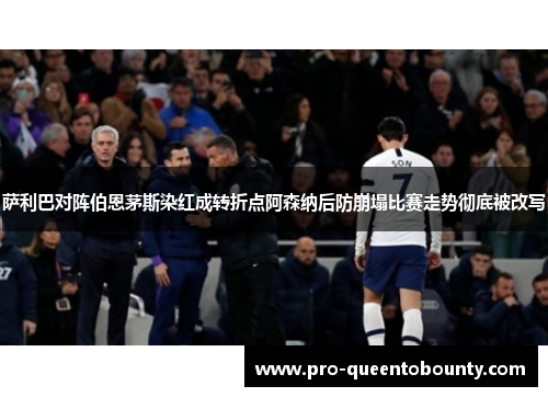 萨利巴对阵伯恩茅斯染红成转折点阿森纳后防崩塌比赛走势彻底被改写