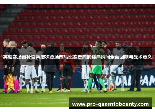 英超赛场替补奇兵屡次登场改写比赛走向的经典瞬间全面回顾与战术意义