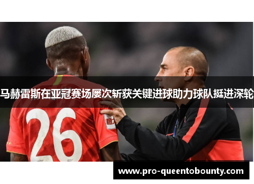 马赫雷斯在亚冠赛场屡次斩获关键进球助力球队挺进深轮