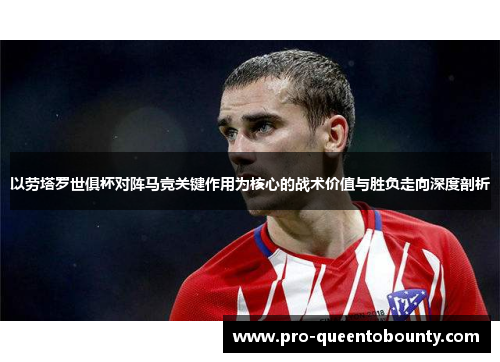 以劳塔罗世俱杯对阵马竞关键作用为核心的战术价值与胜负走向深度剖析