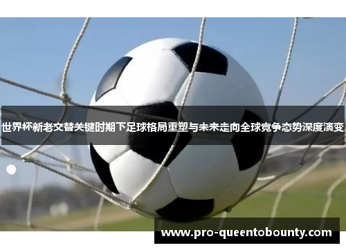 世界杯新老交替关键时期下足球格局重塑与未来走向全球竞争态势深度演变