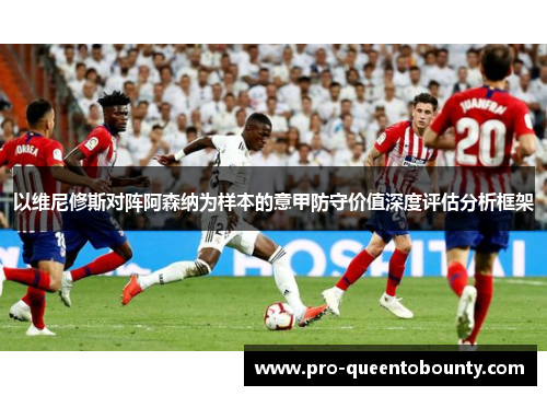 以维尼修斯对阵阿森纳为样本的意甲防守价值深度评估分析框架 以维尼修斯对阵阿森纳为样本的意甲防守价值深度评估分析框架