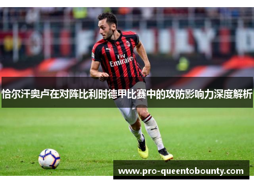 恰尔汗奥卢在对阵比利时德甲比赛中的攻防影响力深度解析 恰尔汗奥卢在对阵比利时德甲比赛中的攻防影响力深度解析