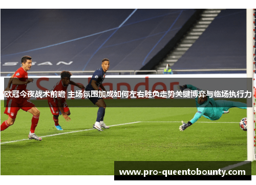 欧冠今夜战术前瞻 主场氛围加成如何左右胜负走势关键博弈与临场执行力 欧冠今夜战术前瞻 主场氛围加成如何左右胜负走势关键博弈与临场执行力