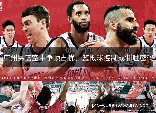 广州男篮空中争顶占优,篮板球控制成制胜密码 广州男篮空中争顶占优,篮板球控制成制胜密码