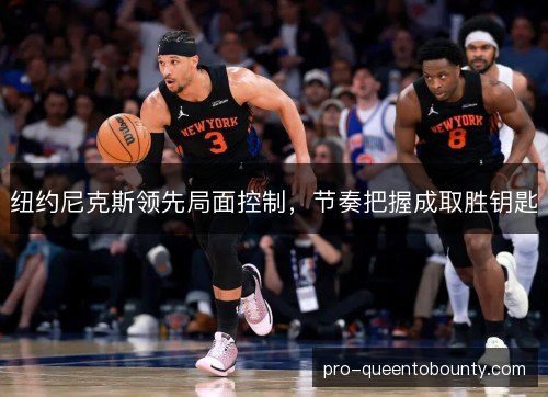 纽约尼克斯领先局面控制,节奏把握成取胜钥匙 纽约尼克斯领先局面控制,节奏把握成取胜钥匙