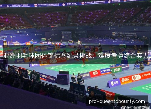 亚洲羽毛球团体锦标赛纪录挑战，难度考验综合实力